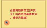 山西英雄尹灵芝(尹灵芝：山西市民英勇救火，被誉为英雄)