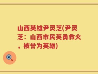 山西英雄尹灵芝(尹灵芝：山西市民英勇救火，被誉为英雄)