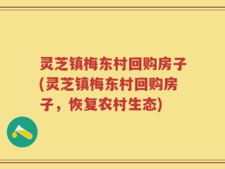 灵芝镇梅东村回购房子(灵芝镇梅东村回购房子，恢复农村生态)