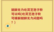 腿脚无力吃灵芝孢子粉可以吗(吃灵芝孢子粉可缓解腿脚无力问题吗？)