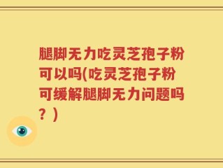 腿脚无力吃灵芝孢子粉可以吗(吃灵芝孢子粉可缓解腿脚无力问题吗？)