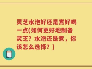 灵芝水泡好还是煮好喝一点(如何更好地制备灵芝？水泡还是煮，你该怎么选择？)