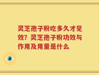灵芝孢子粉吃多久才见效？灵芝孢子粉功效与作用及用量是什么