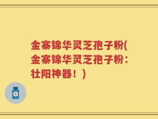 金寨锦华灵芝孢子粉(金寨锦华灵芝孢子粉：壮阳神器！)