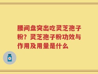 腰间盘突出吃灵芝孢子粉？灵芝孢子粉功效与作用及用量是什么