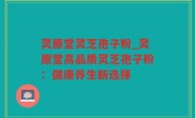 灵原堂灵芝孢子粉_灵原堂高品质灵芝孢子粉：健康养生新选择