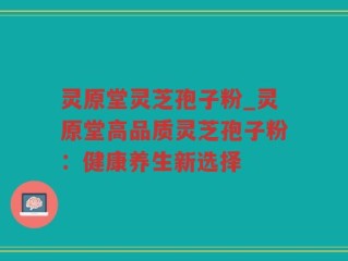 灵原堂灵芝孢子粉_灵原堂高品质灵芝孢子粉：健康养生新选择