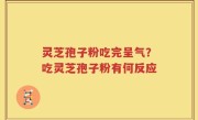 灵芝孢子粉吃完呈气？吃灵芝孢子粉有何反应