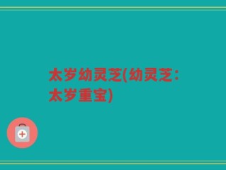 太岁幼灵芝(幼灵芝：太岁重宝)