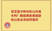 灵芝孢子粉对伤口作用大吗？糖尿病患者腿部伤口愈合该如何用药