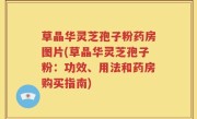 草晶华灵芝孢子粉药房图片(草晶华灵芝孢子粉：功效、用法和药房购买指南)