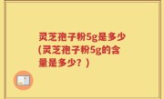 灵芝孢子粉5g是多少(灵芝孢子粉5g的含量是多少？)