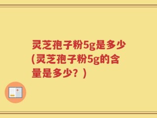 灵芝孢子粉5g是多少(灵芝孢子粉5g的含量是多少？)