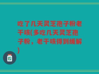 吃了几天灵芝孢子粉老干咳(多吃几天灵芝孢子粉，老干咳得到缓解)