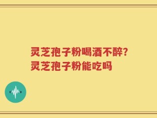 灵芝孢子粉喝酒不醉？灵芝孢子粉能吃吗