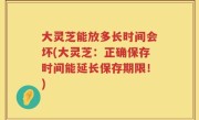 大灵芝能放多长时间会坏(大灵芝：正确保存时间能延长保存期限！)