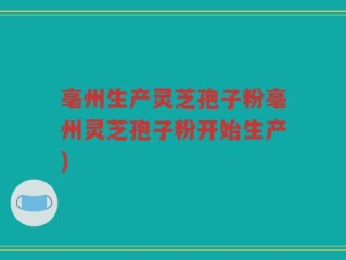 亳州生产灵芝孢子粉亳州灵芝孢子粉开始生产)