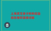 上海灵芝孢子粉购买指南及推荐渠道详解