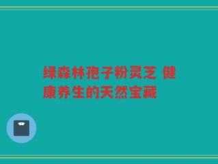 绿森林孢子粉灵芝 健康养生的天然宝藏