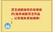 灵芝减肥推荐药有哪些药(推荐减肥灵芝药品，让你瘦身更加健康！)