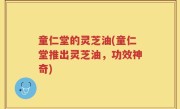 童仁堂的灵芝油(童仁堂推出灵芝油，功效神奇)