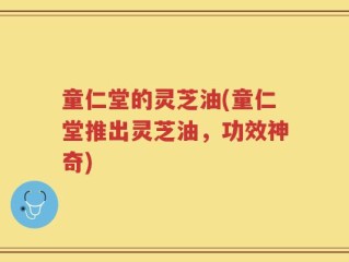 童仁堂的灵芝油(童仁堂推出灵芝油，功效神奇)