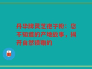 丹华牌灵芝孢子粉：您不知道的产地故事，揭开自然馈赠的