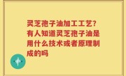 灵芝孢子油加工工艺？有人知道灵芝孢子油是用什么技术或者原理制成的吗