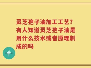 灵芝孢子油加工工艺？有人知道灵芝孢子油是用什么技术或者原理制成的吗
