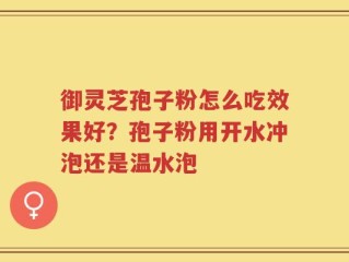 御灵芝孢子粉怎么吃效果好？孢子粉用开水冲泡还是温水泡