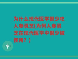 为什么现代医学很少吃人参灵芝(为何人参灵芝在现代医学中很少被使用？)
