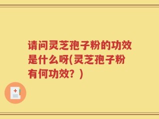 请问灵芝孢子粉的功效是什么呀(灵芝孢子粉有何功效？)