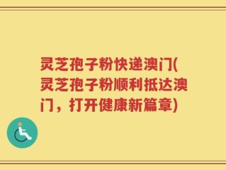 灵芝孢子粉快递澳门(灵芝孢子粉顺利抵达澳门，打开健康新篇章)
