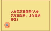 人参灵芝保健茶(人参灵芝保健茶，让你健康养生)