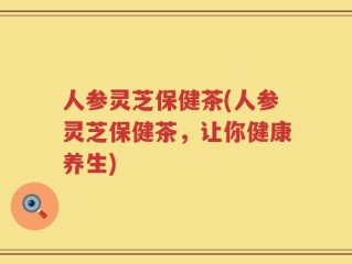 人参灵芝保健茶(人参灵芝保健茶，让你健康养生)