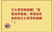 三七灵芝粉面膜(“深度滋养肌肤，焕发自然光彩的三七灵芝粉面膜”)