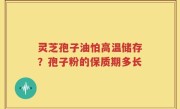 灵芝孢子油怕高温储存？孢子粉的保质期多长