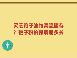 灵芝孢子油怕高温储存？孢子粉的保质期多长