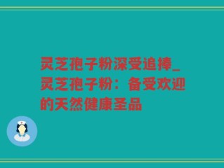 灵芝孢子粉深受追捧_灵芝孢子粉：备受欢迎的天然健康圣品