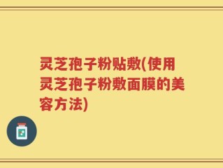 灵芝孢子粉贴敷(使用灵芝孢子粉敷面膜的美容方法)