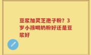 豆浆加灵芝孢子粉？3岁小孩喝奶粉好还是豆浆好