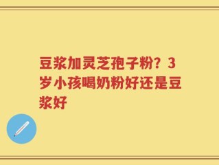 豆浆加灵芝孢子粉？3岁小孩喝奶粉好还是豆浆好
