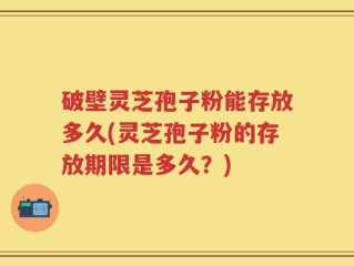 破壁灵芝孢子粉能存放多久(灵芝孢子粉的存放期限是多久？)