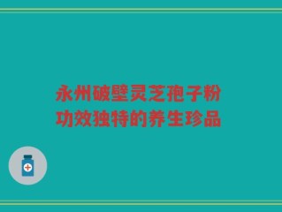 永州破壁灵芝孢子粉 功效独特的养生珍品