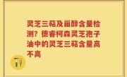 灵芝三萜及甾醇含量检测？德睿柯森灵芝孢子油中的灵芝三萜含量高不高
