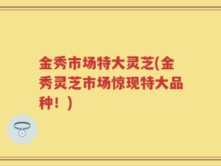 金秀市场特大灵芝(金秀灵芝市场惊现特大品种！)