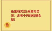 朱果和灵芝(朱果和灵芝：古老中药的精髓合璧)