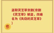 盗取灵芝草京剧(京剧《灵芝草》被盗，改编名为《失窃的灵芝草》)