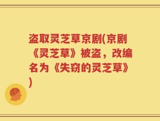 盗取灵芝草京剧(京剧《灵芝草》被盗，改编名为《失窃的灵芝草》)