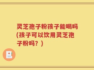 灵芝孢子粉孩子能喝吗(孩子可以饮用灵芝孢子粉吗？)